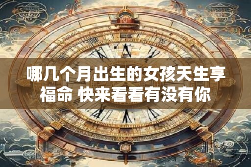 哪几个月出生的女孩天生享福命 快来看看有没有你
