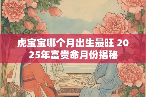 虎宝宝哪个月出生最旺 2025年富贵命月份揭秘