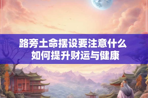 路旁土命摆设要注意什么  如何提升财运与健康