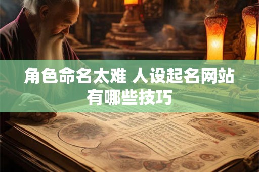 角色命名太难 人设起名网站有哪些技巧