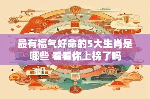 最有福气好命的5大生肖是哪些 看看你上榜了吗