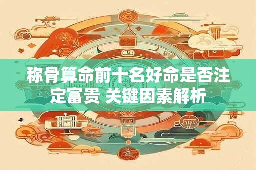 称骨算命前十名好命是否注定富贵 关键因素解析
