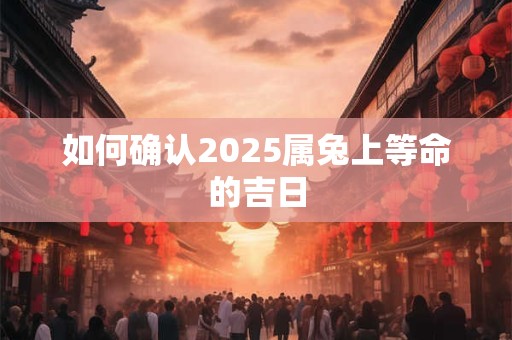 如何确认2025属兔上等命的吉日