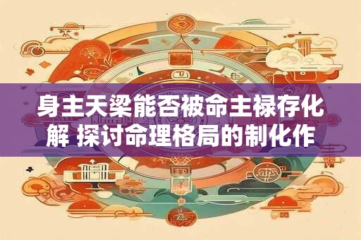 身主天梁能否被命主禄存化解 探讨命理格局的制化作用
