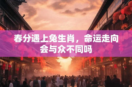 春分遇上兔生肖,命运走向会与众不同吗 春分遇上兔生肖,命运走向会与众不同吗
