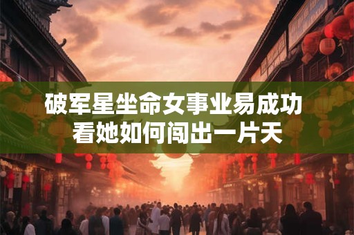 破军星坐命女事业易成功 看她如何闯出一片天