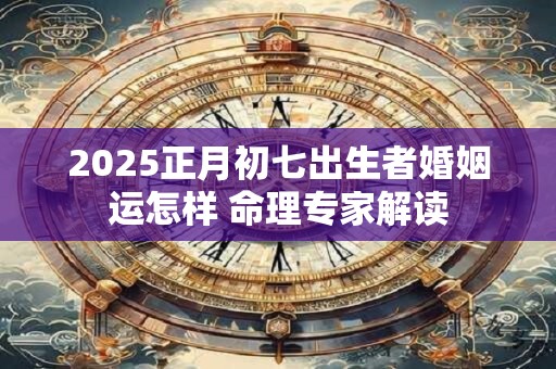 2025正月初七出生者婚姻运怎样 命理专家解读