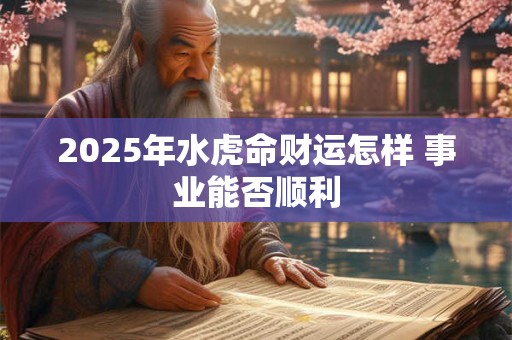 2025年水虎命财运怎样 事业能否顺利