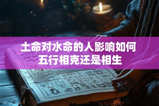 土命对水命的人影响如何 五行相克还是相生