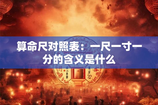 算命尺对照表：一尺一寸一分的含义是什么