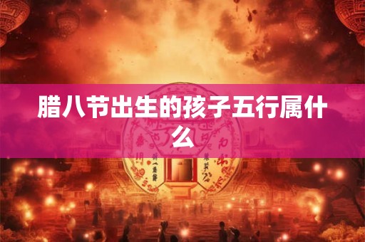 腊八节出生的孩子五行属什么