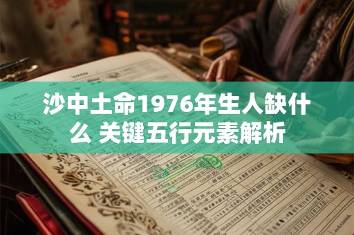 沙中土命1976年生人缺什么 关键五行元素解析