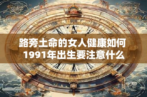 路旁土命的女人健康如何 1991年出生要注意什么