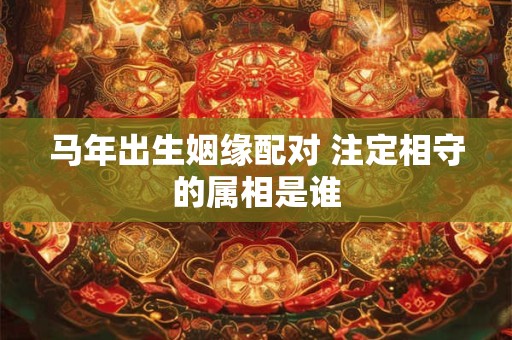 马年出生姻缘配对 注定相守的属相是谁