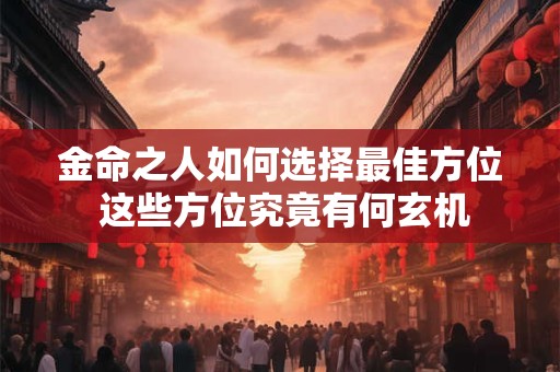 详细阅读:金命之人如何选择最佳方位 这些方位究竟有何玄机 金命之人如何选择最佳方位 这些方位究竟有何玄机