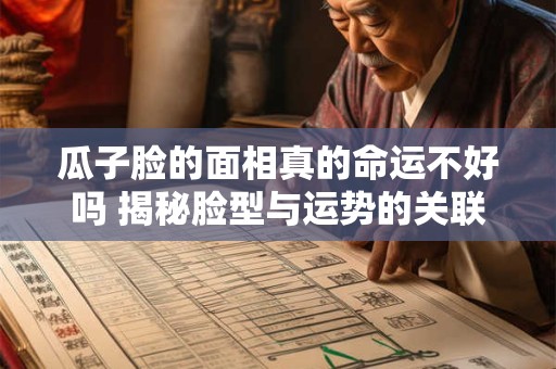 瓜子脸的面相真的命运不好吗 揭秘脸型与运势的关联