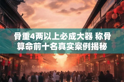 骨重4两以上必成大器 称骨算命前十名真实案例揭秘