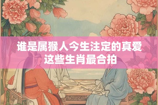 谁是属猴人今生注定的真爱 这些生肖最合拍