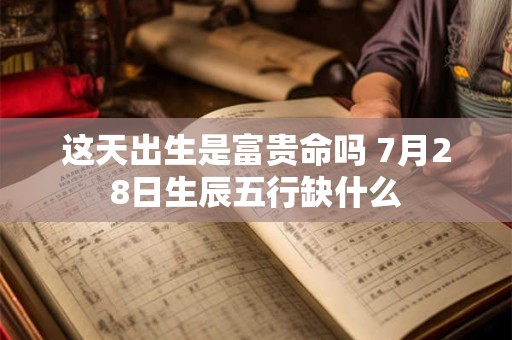 这天出生是富贵命吗 7月28日生辰五行缺什么