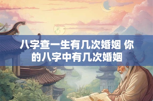 八字查一生有几次婚姻 你的八字中有几次婚姻