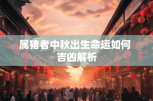 属猪者中秋出生命运如何 吉凶解析