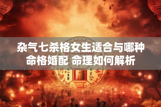 杂气七杀格女生适合与哪种命格婚配 命理如何解析