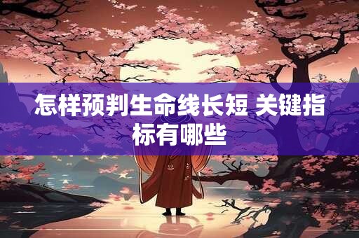 怎样预判生命线长短 关键指标有哪些 怎样预判生命线长短 关键指标有哪些