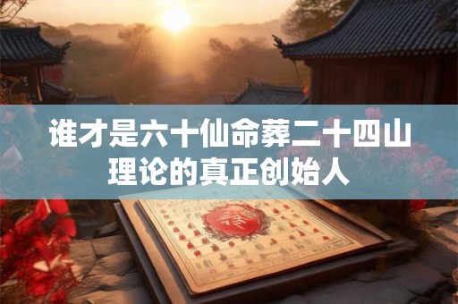 谁才是六十仙命葬二十四山理论的真正创始人 谁才是六十仙命葬二十四山理论的真正创始人