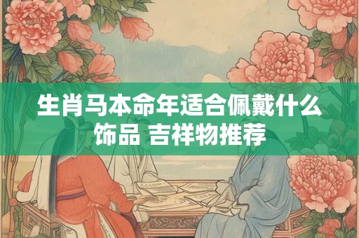 生肖马本命年适合佩戴什么饰品 吉祥物推荐