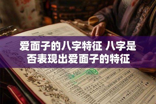 爱面子的八字特征 八字是否表现出爱面子的特征