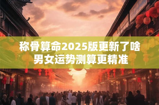 称骨算命2025版更新了啥 男女运势测算更精准