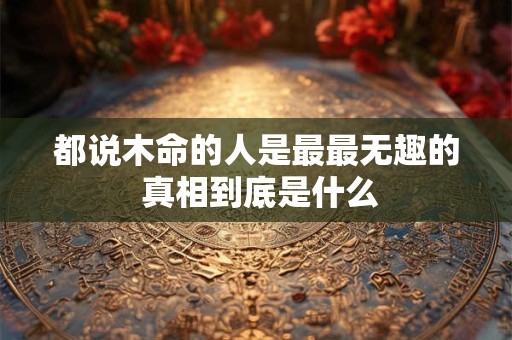 都说木命的人是最最无趣的 真相到底是什么