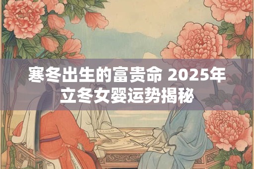 寒冬出生的富贵命 2025年立冬女婴运势揭秘
