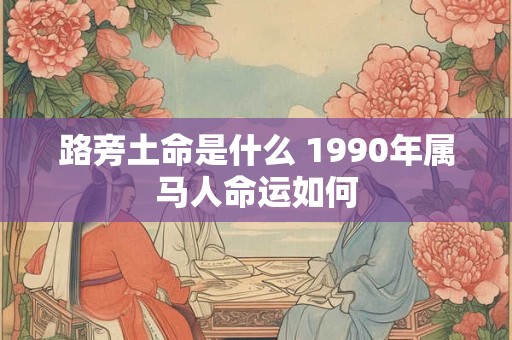 路旁土命是什么 1990年属马人命运如何