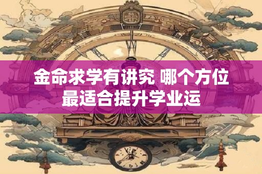 金命求学有讲究 哪个方位最适合提升学业运