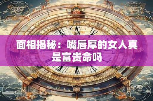 面相揭秘：嘴唇厚的女人真是富贵命吗