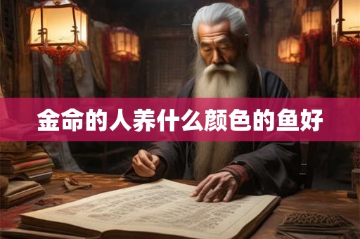 金命的人养什么颜色的鱼好 金命的人养什么颜色的鱼好