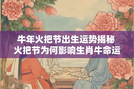 牛年火把节出生运势揭秘 火把节为何影响生肖牛命运