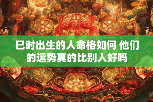 巳时出生的人命格如何 他们的运势真的比别人好吗