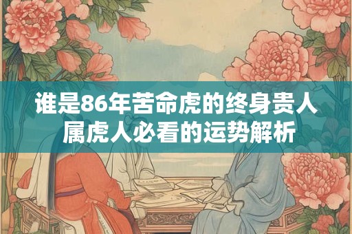 谁是86年苦命虎的终身贵人 属虎人必看的运势解析 谁是86年苦命虎的终身贵人 属虎人必看的运势解析