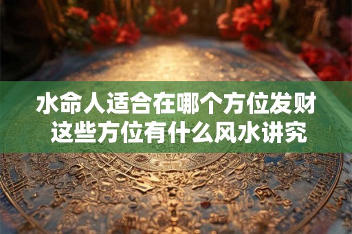 水命人适合在哪个方位发财 这些方位有什么风水讲究
