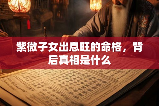 紫微子女出息旺的命格，背后真相是什么