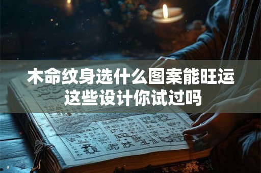 木命纹身选什么图案能旺运 这些设计你试过吗