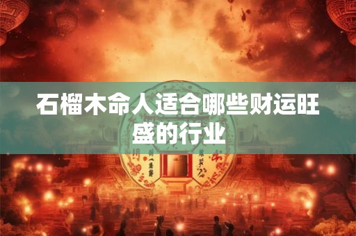 石榴木命人适合哪些财运旺盛的行业 石榴木命人适合哪些财运旺盛的行业