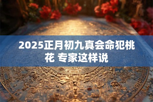 2025正月初九真会命犯桃花 专家这样说