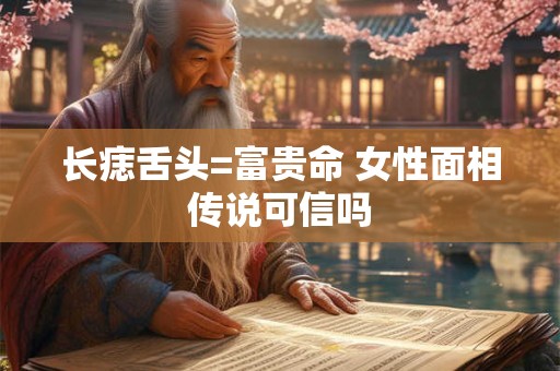 长痣舌头=富贵命 女性面相传说可信吗 长痣舌头=富贵命 女性面相传说可信吗