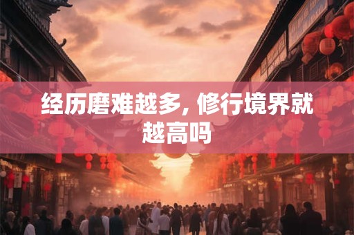 经历磨难越多, 修行境界就越高吗 经历磨难越多, 修行境界就越高吗