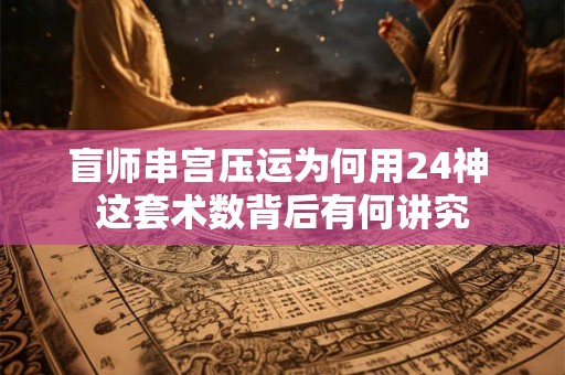 盲师串宫压运为何用24神 这套术数背后有何讲究