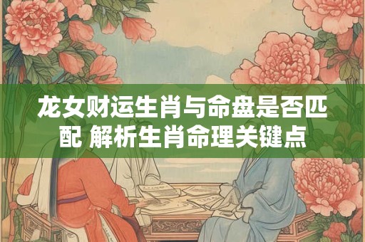 龙女财运生肖与命盘是否匹配 解析生肖命理关键点