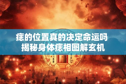 痣的位置真的决定命运吗 揭秘身体痣相图解玄机